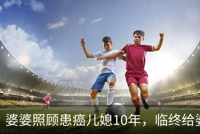 婆婆照顾患癌儿媳10年，临终给婆婆1万亲妈2套房，婆婆取款时傻眼