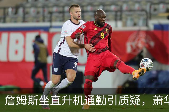 詹姆斯坐直升机通勤引质疑，萧华回应：球队没掺和就没问题
