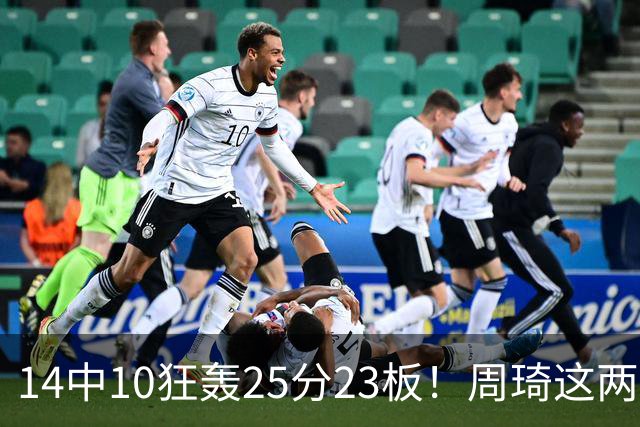 14中10狂轰25分23板！周琦这两战杀红眼：郭士强该让他回国家队了？