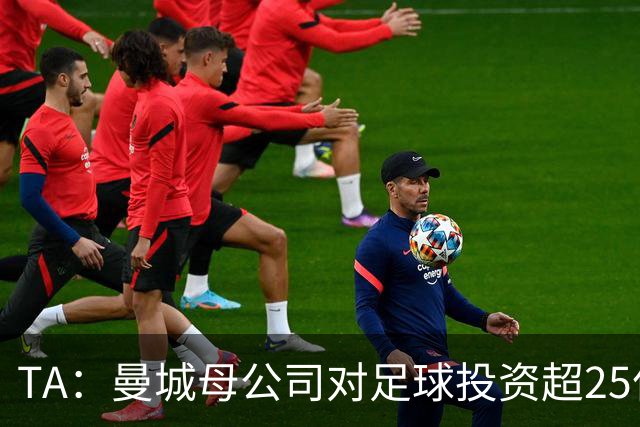 TA：曼城母公司对足球投资超25亿镑，穆巴拉克称CFG估值超73亿